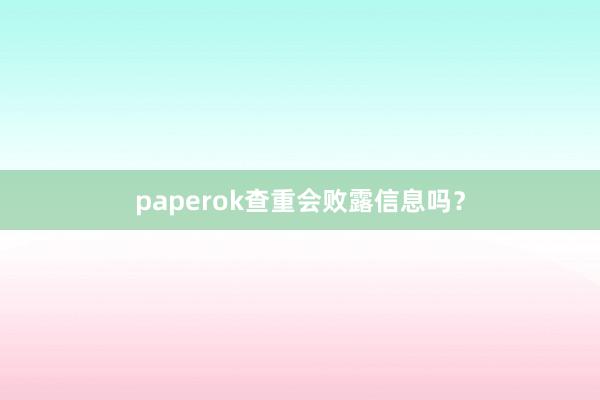 paperok查重会败露信息吗?