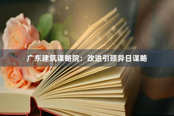 广东建筑谋略院：改进引颈异日谋略