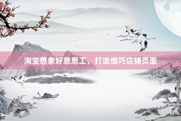 淘宝想象好意思工，打造细巧店铺页面