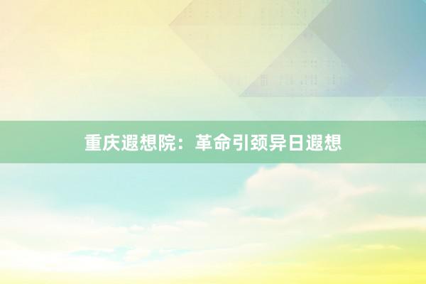 重庆遐想院：革命引颈异日遐想