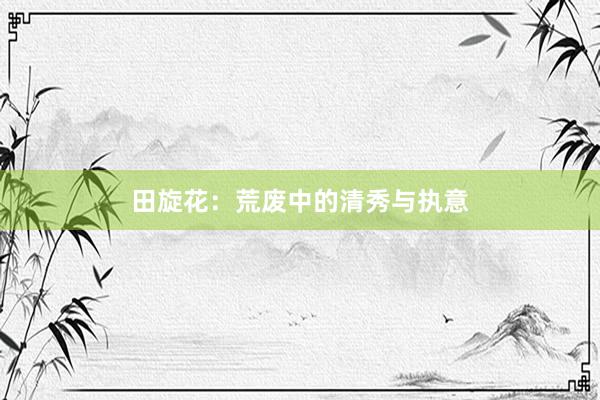 田旋花:荒废中的清秀与执意